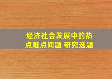 经济社会发展中的热点难点问题 研究选题